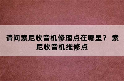 请问索尼收音机修理点在哪里？ 索尼收音机维修点